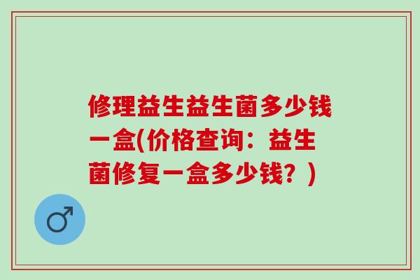 修理益生益生菌多少钱一盒(价格查询：益生菌修复一盒多少钱？)
