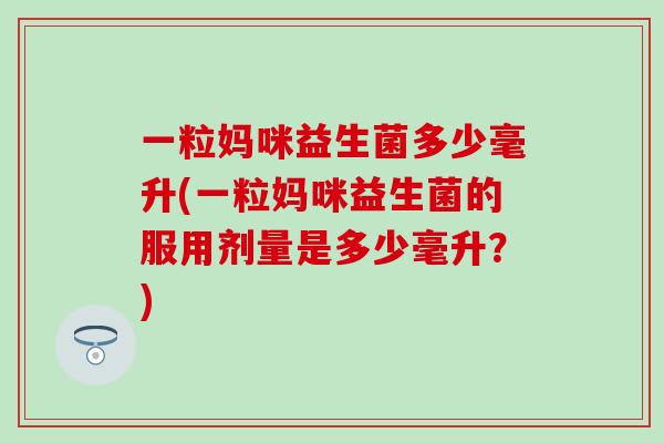 一粒妈咪益生菌多少毫升(一粒妈咪益生菌的服用剂量是多少毫升？)