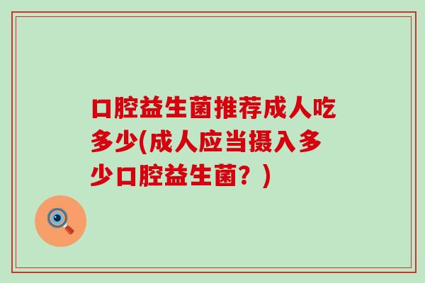 口腔益生菌推荐成人吃多少(成人应当摄入多少口腔益生菌？)