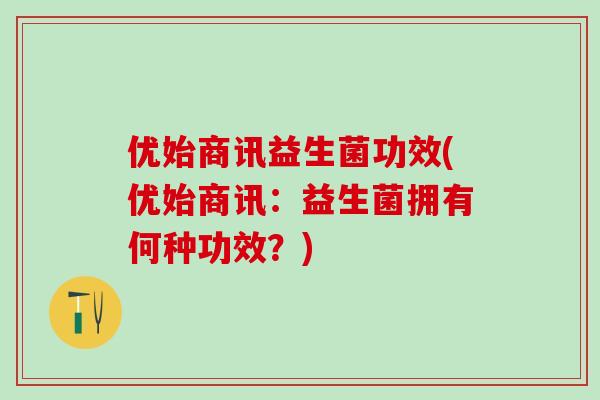 优始商讯益生菌功效(优始商讯：益生菌拥有何种功效？)