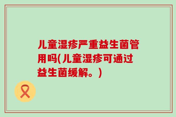 儿童湿疹严重益生菌管用吗(儿童湿疹可通过益生菌缓解。)
