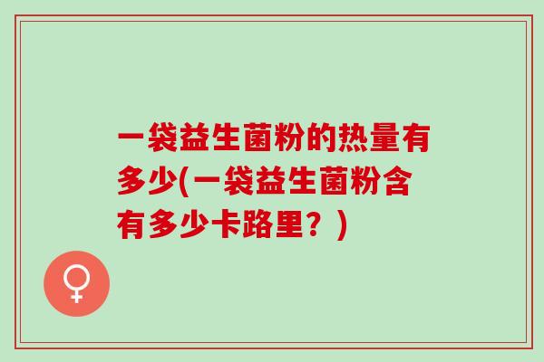 一袋益生菌粉的热量有多少(一袋益生菌粉含有多少卡路里？)