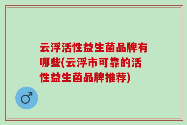 云浮活性益生菌品牌有哪些(云浮市可靠的活性益生菌品牌推荐)