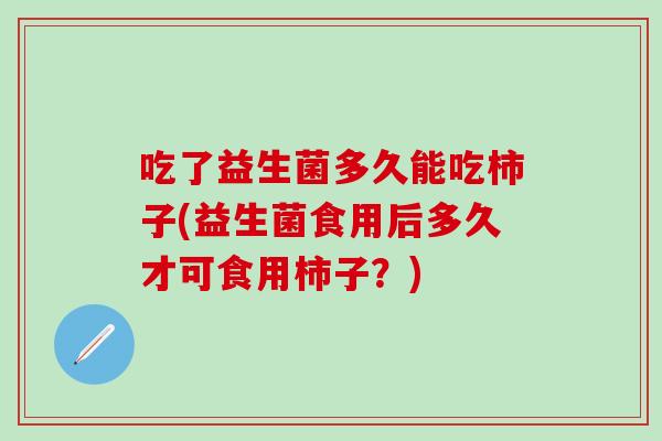 吃了益生菌多久能吃柿子(益生菌食用后多久才可食用柿子？)