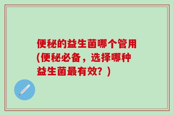 便秘的益生菌哪个管用(便秘必备，选择哪种益生菌最有效？)