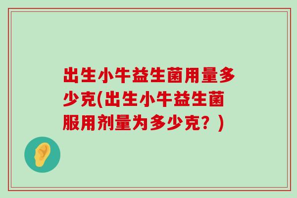 出生小牛益生菌用量多少克(出生小牛益生菌服用剂量为多少克？)