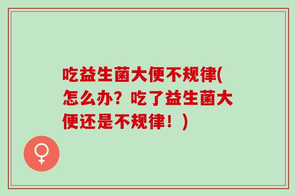 吃益生菌大便不规律(怎么办？吃了益生菌大便还是不规律！)