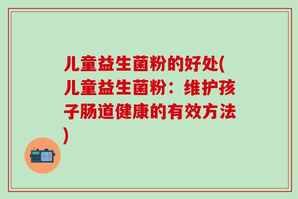 儿童益生菌粉的好处(儿童益生菌粉：维护孩子肠道健康的有效方法)
