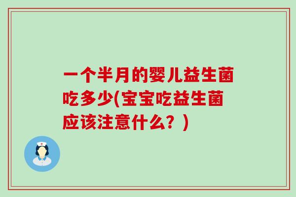 一个半月的婴儿益生菌吃多少(宝宝吃益生菌应该注意什么？)