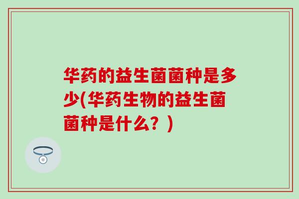 华药的益生菌菌种是多少(华药生物的益生菌菌种是什么？)