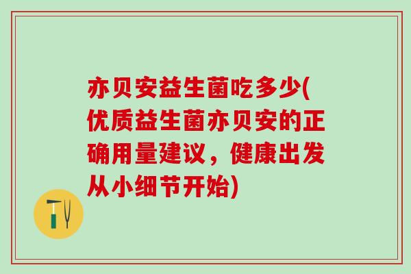 亦贝安益生菌吃多少(优质益生菌亦贝安的正确用量建议，健康出发从小细节开始)