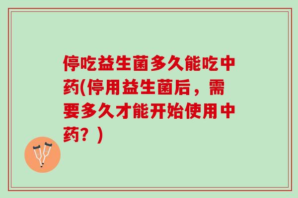停吃益生菌多久能吃(停用益生菌后,需要多久才能开始使用?) 停吃益生菌多久能吃(停用益生菌后,需要多久才能开始使用?)