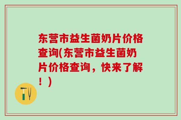 东营市益生菌奶片价格查询(东营市益生菌奶片价格查询，快来了解！)