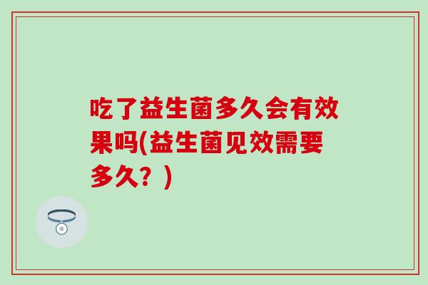 吃了益生菌多久会有效果吗(益生菌见效需要多久?) 吃了益生菌多久会有效果吗(益生菌见效需要多久?)