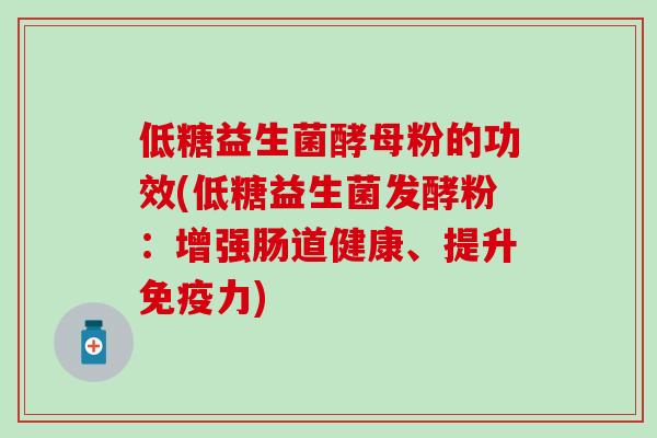 低糖益生菌酵母粉的功效(低糖益生菌发酵粉：增强肠道健康、提升免疫力)