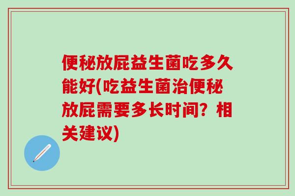 便秘放屁益生菌吃多久能好(吃益生菌治便秘放屁需要多长时间？相关建议)