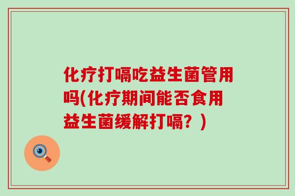 打嗝吃益生菌管用吗(期间能否食用益生菌缓解打嗝?) 打嗝吃益生菌管用吗(期间能否食用益生菌缓解打嗝?)