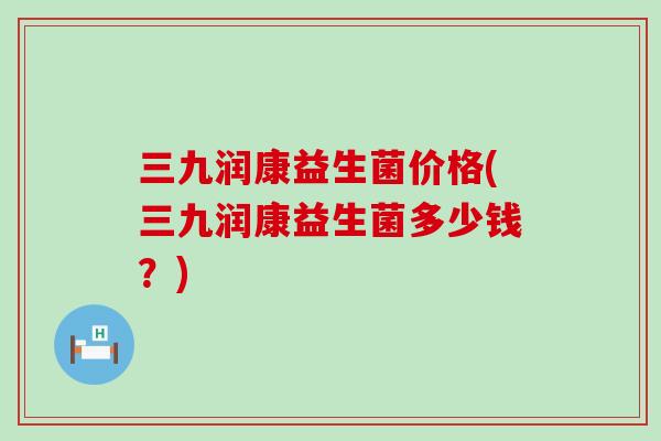 三九润康益生菌价格(三九润康益生菌多少钱？)