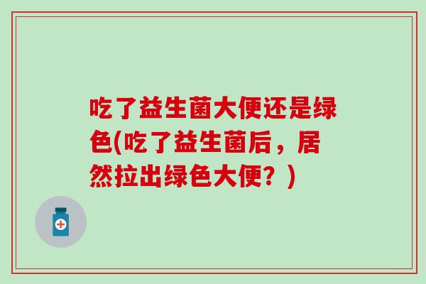 吃了益生菌大便还是绿色(吃了益生菌后，居然拉出绿色大便？)