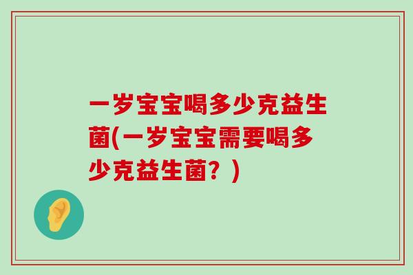 一岁宝宝喝多少克益生菌(一岁宝宝需要喝多少克益生菌？)