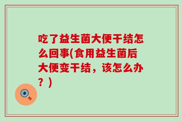 吃了益生菌大便干结怎么回事(食用益生菌后大便变干结，该怎么办？)