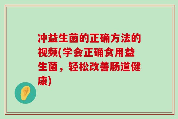 冲益生菌的正确方法的视频(学会正确食用益生菌，轻松改善肠道健康)