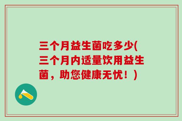 三个月益生菌吃多少(三个月内适量饮用益生菌，助您健康无忧！)