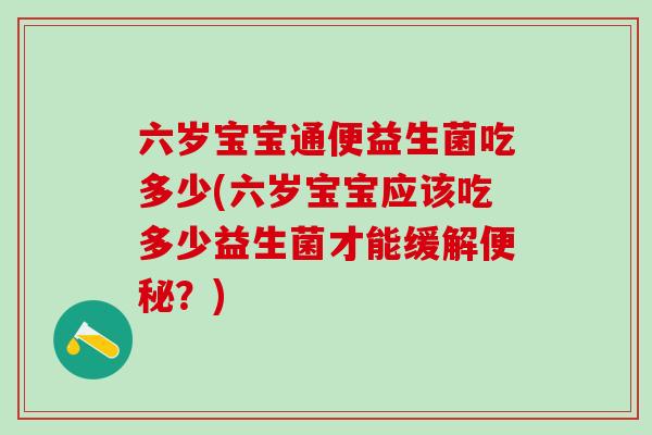 六岁宝宝通便益生菌吃多少(六岁宝宝应该吃多少益生菌才能缓解便秘？)