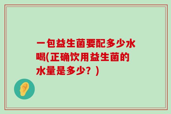 一包益生菌要配多少水喝(正确饮用益生菌的水量是多少？)