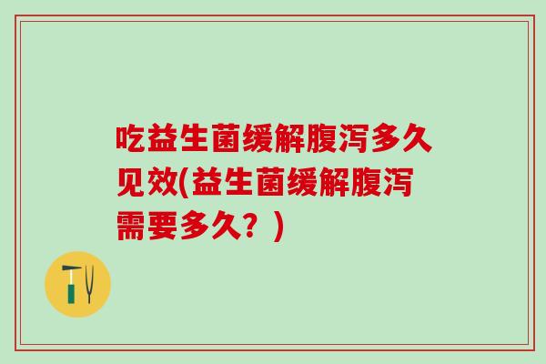 吃益生菌缓解腹泻多久见效(益生菌缓解腹泻需要多久？)