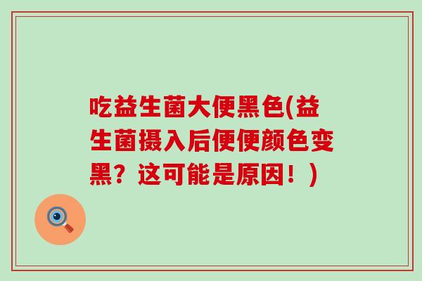 吃益生菌大便黑色(益生菌摄入后便便颜色变黑?这可能是原因!) 吃益生菌大便黑色(益生菌摄入后便便颜色变黑?这可能是原因!)