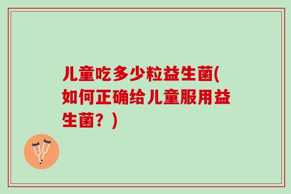 儿童吃多少粒益生菌(如何正确给儿童服用益生菌？)