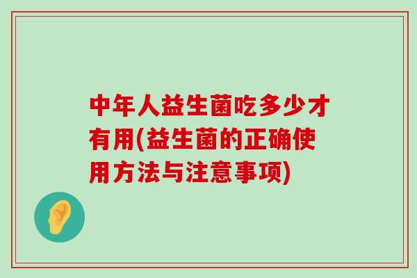 中年人益生菌吃多少才有用(益生菌的正确使用方法与注意事项)