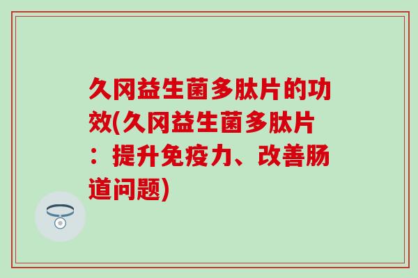 久冈益生菌多肽片的功效(久冈益生菌多肽片：提升免疫力、改善肠道问题)
