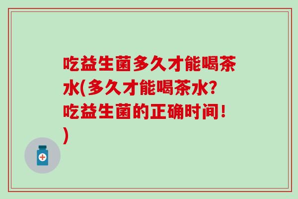 吃益生菌多久才能喝茶水(多久才能喝茶水？吃益生菌的正确时间！)