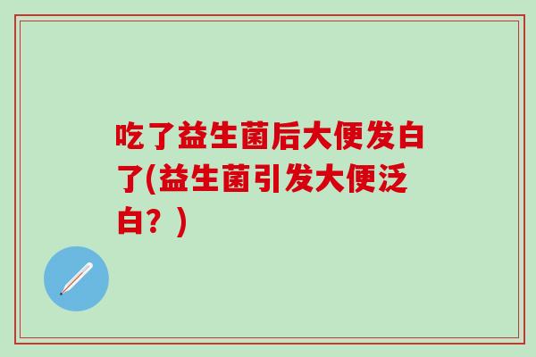 吃了益生菌后大便发白了(益生菌引发大便泛白？)