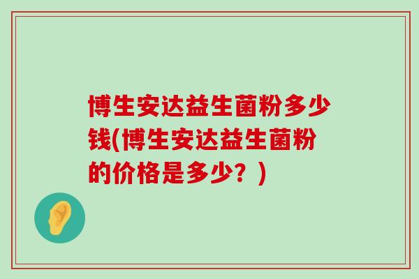 博生安达益生菌粉多少钱(博生安达益生菌粉的价格是多少？)
