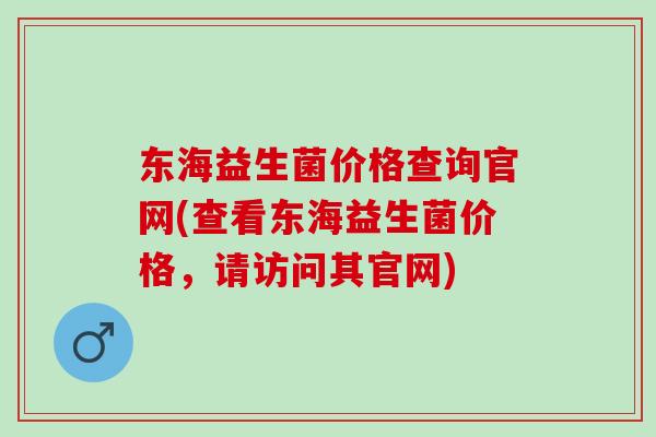 东海益生菌价格查询官网(查看东海益生菌价格，请访问其官网)
