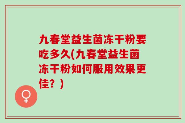 九春堂益生菌冻干粉要吃多久(九春堂益生菌冻干粉如何服用效果更佳？)
