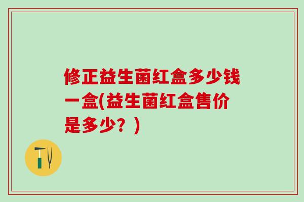 修正益生菌红盒多少钱一盒(益生菌红盒售价是多少？)