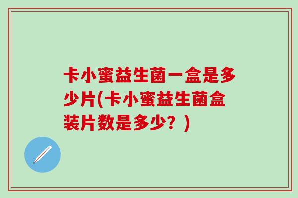 卡小蜜益生菌一盒是多少片(卡小蜜益生菌盒装片数是多少？)
