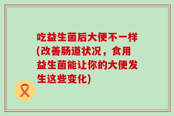 吃益生菌后大便不一样(改善肠道状况，食用益生菌能让你的大便发生这些变化)