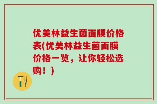 优美林益生菌面膜价格表(优美林益生菌面膜价格一览，让你轻松选购！)