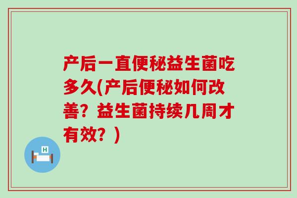 产后一直便秘益生菌吃多久(产后便秘如何改善？益生菌持续几周才有效？)