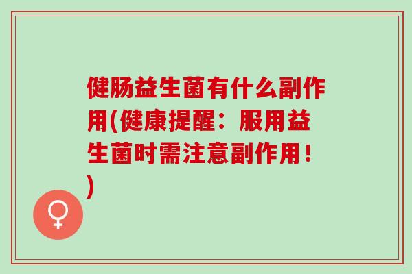 健肠益生菌有什么副作用(健康提醒：服用益生菌时需注意副作用！)