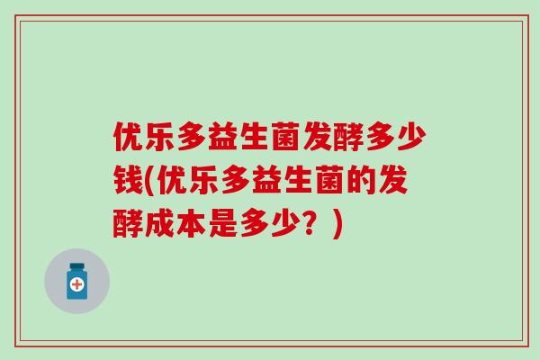 优乐多益生菌发酵多少钱(优乐多益生菌的发酵成本是多少？)