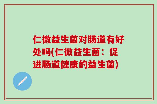 仁微益生菌对肠道有好处吗(仁微益生菌：促进肠道健康的益生菌)
