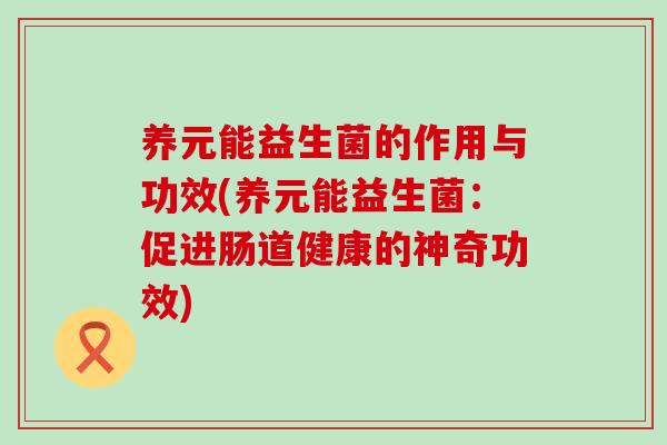 养元能益生菌的作用与功效(养元能益生菌:促进肠道健康的神奇功效) 养元能益生菌的作用与功效(养元能益生菌:促进肠道健康的神奇功效)