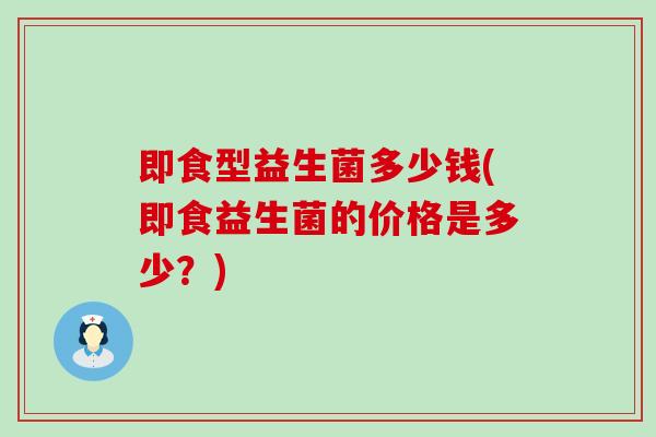 即食型益生菌多少钱(即食益生菌的价格是多少？)
