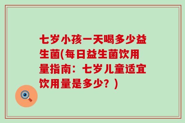 七岁小孩一天喝多少益生菌(每日益生菌饮用量指南：七岁儿童适宜饮用量是多少？)